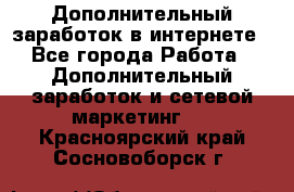 Дополнительный заработок в интернете - Все города Работа » Дополнительный заработок и сетевой маркетинг   . Красноярский край,Сосновоборск г.